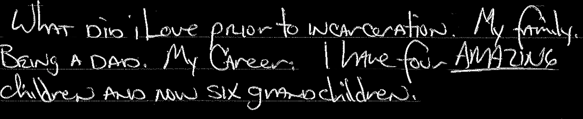 What did i love prior to incarceration? My family. Being a dad. My career. I have four amazing children and now six grandchildren.