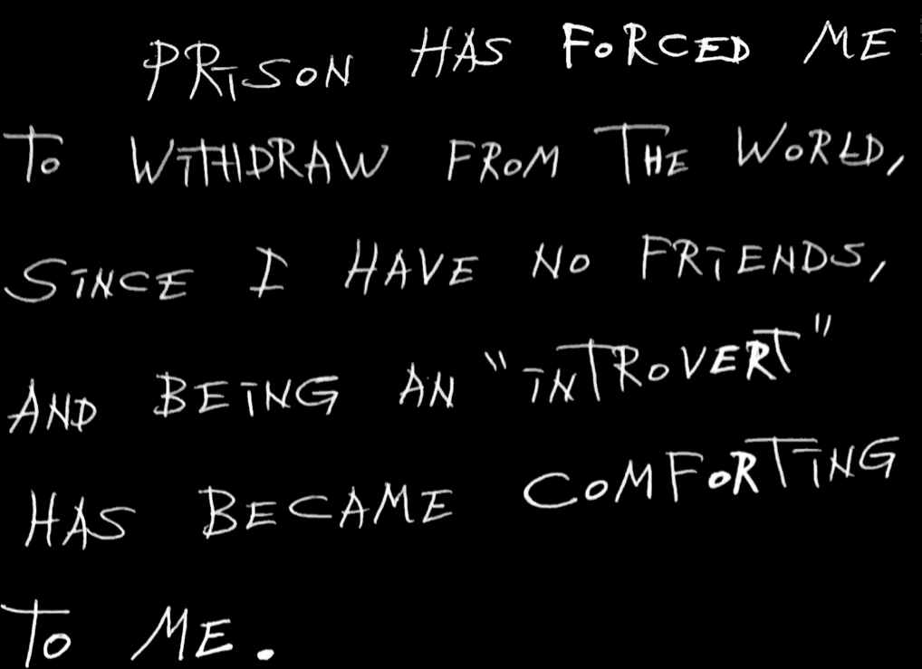 Prison has forced me to withdraw from the world, since I have no friends, and being an “introvert” has become comforting to me.