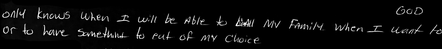 god only knows when I will be able to [tell] my family when I want to or to have something to eat of my choice