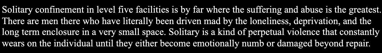 Administrative-segregation (or solitary confinement) is a form of departmental torture which causes incarcerated men and women permanent emotional and physical injury.